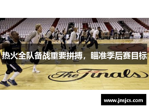 热火全队备战重要拼搏，瞄准季后赛目标