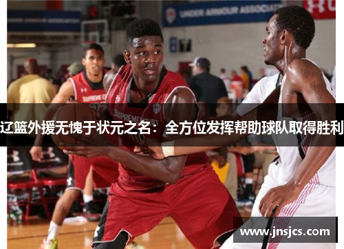 辽篮外援无愧于状元之名：全方位发挥帮助球队取得胜利
