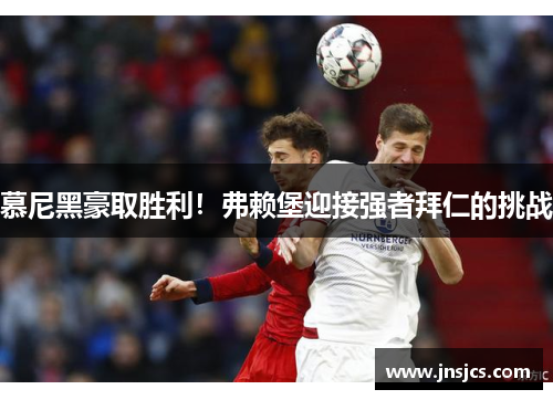 慕尼黑豪取胜利！弗赖堡迎接强者拜仁的挑战