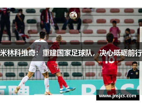 米林科维奇：重建国家足球队，决心砥砺前行