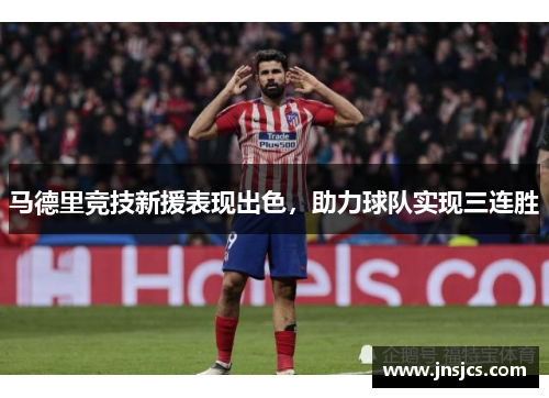 马德里竞技新援表现出色，助力球队实现三连胜