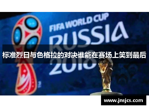 标准烈日与色格拉的对决谁能在赛场上笑到最后