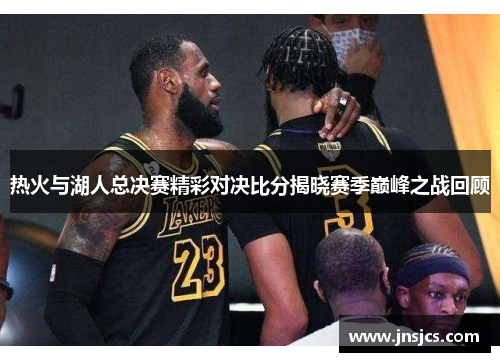 热火与湖人总决赛精彩对决比分揭晓赛季巅峰之战回顾