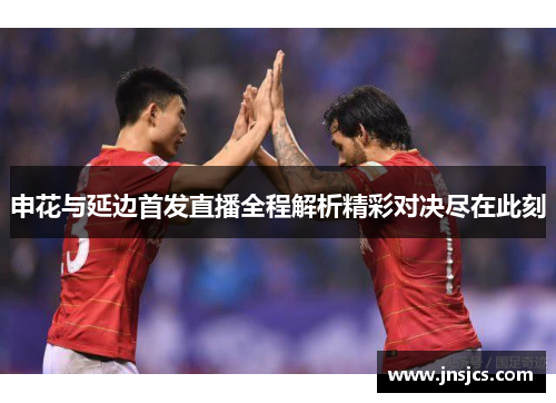 申花与延边首发直播全程解析精彩对决尽在此刻