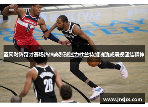篮网对阵奇才赛场热情高涨球迷为杜兰特加油助威展现团结精神