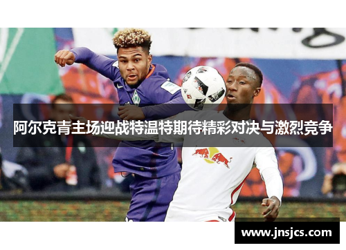 阿尔克青主场迎战特温特期待精彩对决与激烈竞争