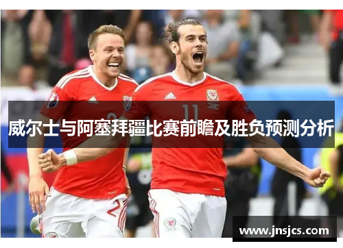 威尔士与阿塞拜疆比赛前瞻及胜负预测分析