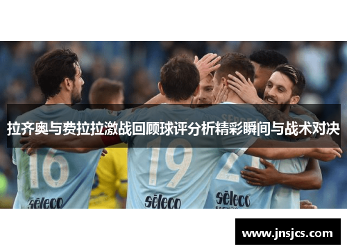 拉齐奥与费拉拉激战回顾球评分析精彩瞬间与战术对决