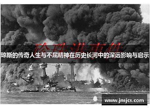 琼斯的传奇人生与不屈精神在历史长河中的深远影响与启示