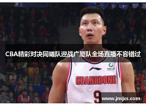 CBA精彩对决同曦队迎战广厦队全场直播不容错过