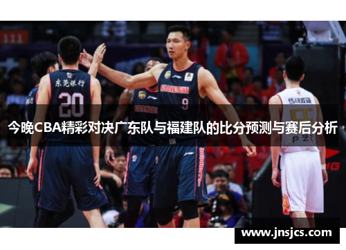 今晚CBA精彩对决广东队与福建队的比分预测与赛后分析