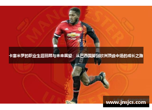 卡塞米罗的职业生涯回顾与未来展望：从巴西国脚到欧洲顶级中场的成长之路