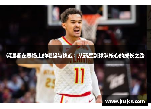 努涅斯在赛场上的崛起与挑战：从新星到球队核心的成长之路