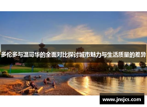 多伦多与温哥华的全面对比探讨城市魅力与生活质量的差异